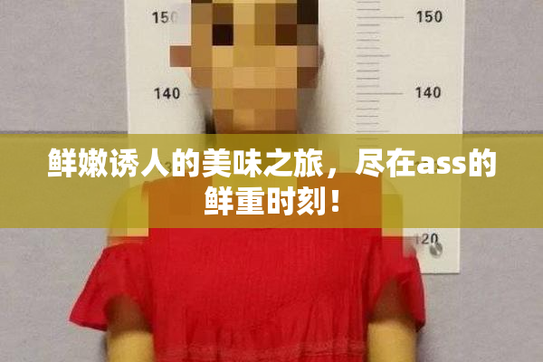 鲜嫩诱人的美味之旅，尽在ass的鲜重时刻！