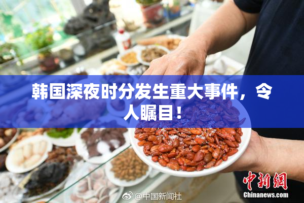 韩国深夜时分发生重大事件，令人瞩目！