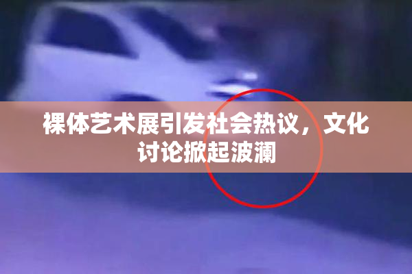 裸体艺术展引发社会热议，文化讨论掀起波澜