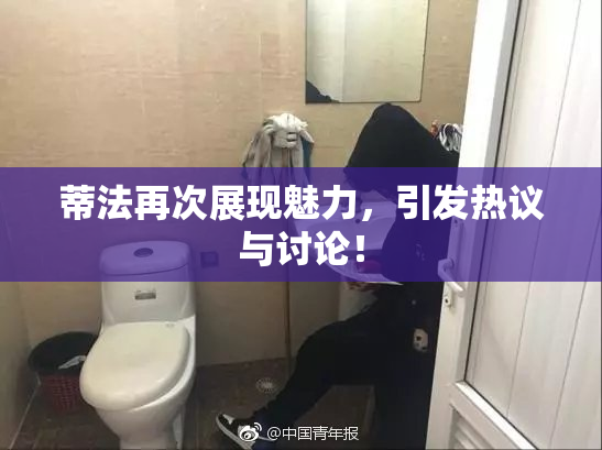蒂法再次展现魅力，引发热议与讨论！