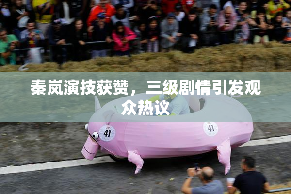 秦岚演技获赞，三级剧情引发观众热议