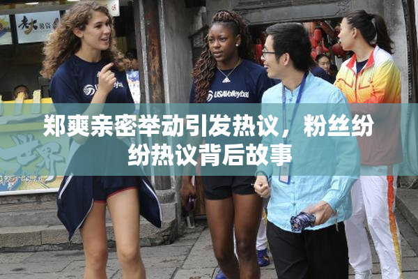 郑爽亲密举动引发热议，粉丝纷纷热议背后故事