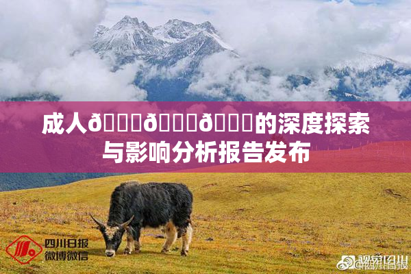 成人🍆🍑🔞的深度探索与影响分析报告发布