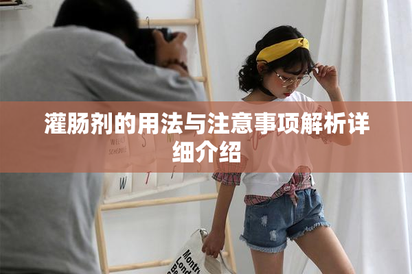 灌肠剂的用法与注意事项解析详细介绍