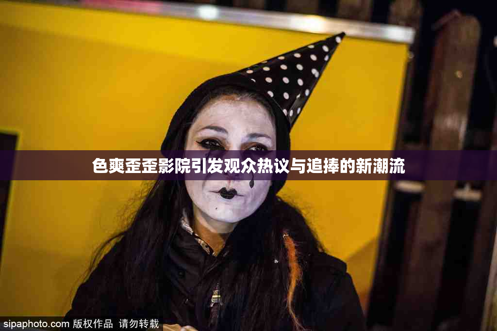 色爽歪歪影院引发观众热议与追捧的新潮流