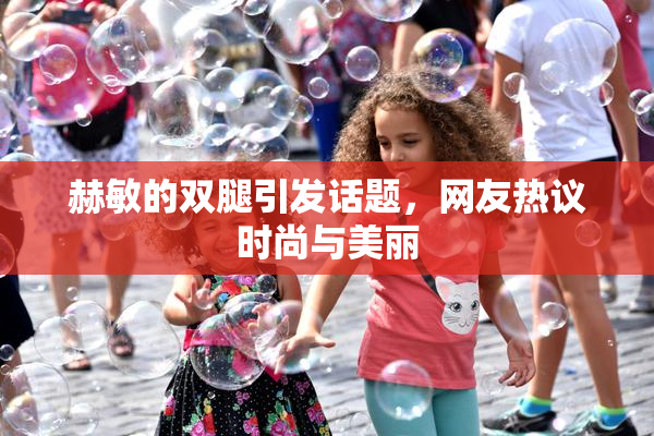 赫敏的双腿引发话题，网友热议时尚与美丽