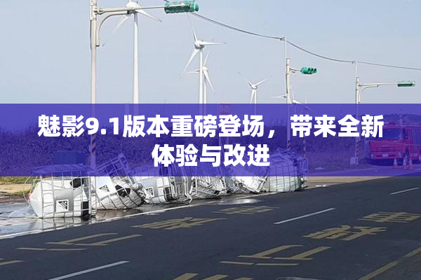 魅影9.1版本重磅登场，带来全新体验与改进