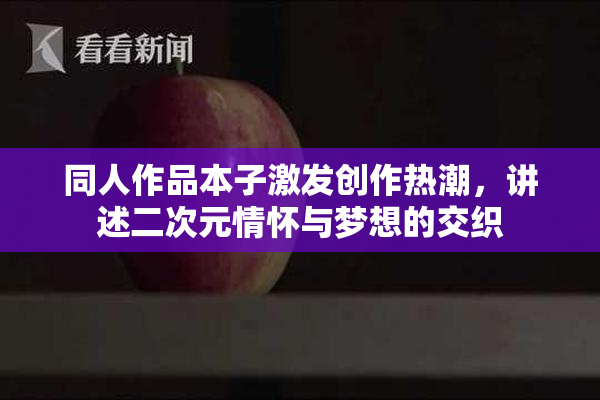 同人作品本子激发创作热潮，讲述二次元情怀与梦想的交织