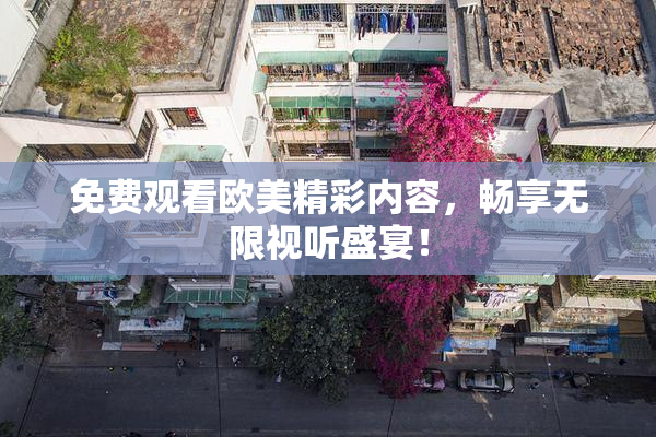 免费观看欧美精彩内容，畅享无限视听盛宴！