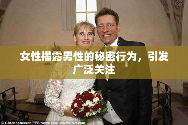 女性揭露男性的秘密行为，引发广泛关注