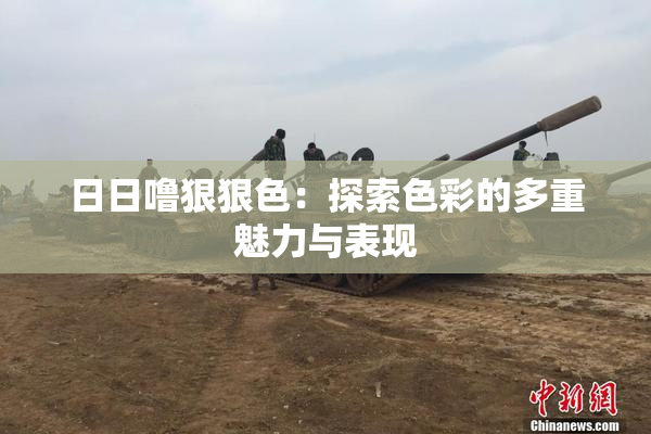 日日噜狠狠色：探索色彩的多重魅力与表现