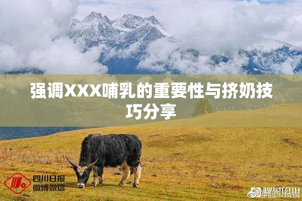 强调XXX哺乳的重要性与挤奶技巧分享