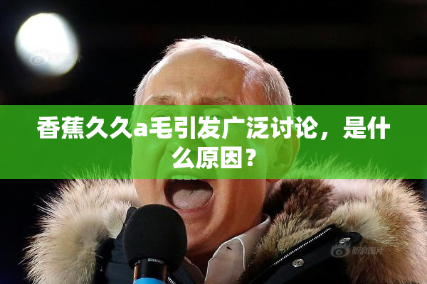 香蕉久久a毛引发广泛讨论，是什么原因？
