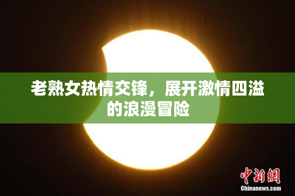 老熟女热情交锋，展开激情四溢的浪漫冒险