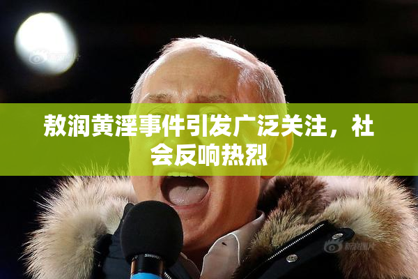 敖润黄淫事件引发广泛关注，社会反响热烈