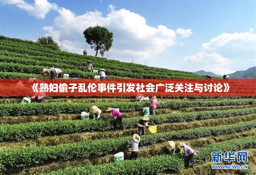 《熟妇偷子乱伦事件引发社会广泛关注与讨论》