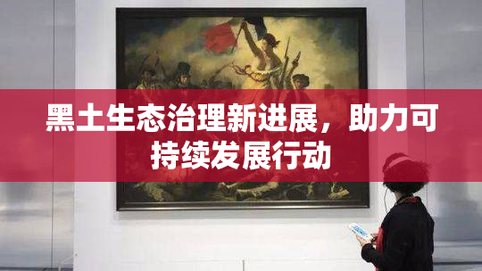 黑土生态治理新进展，助力可持续发展行动