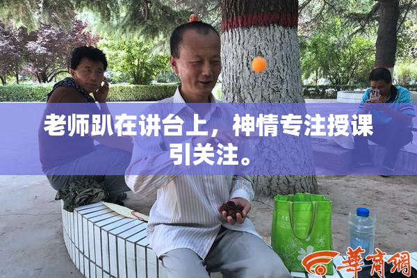 老师趴在讲台上，神情专注授课引关注。