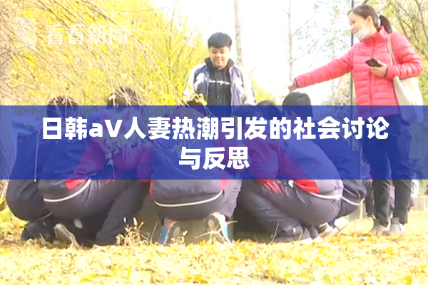 日韩aV人妻热潮引发的社会讨论与反思