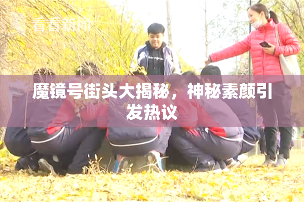 魔镜号街头大揭秘，神秘素颜引发热议