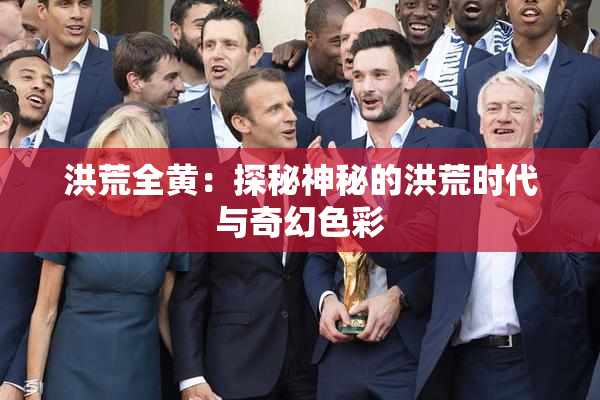 洪荒全黄：探秘神秘的洪荒时代与奇幻色彩