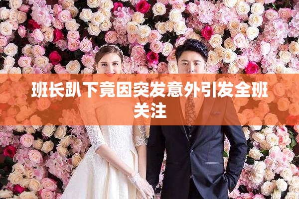 班长趴下竟因突发意外引发全班关注