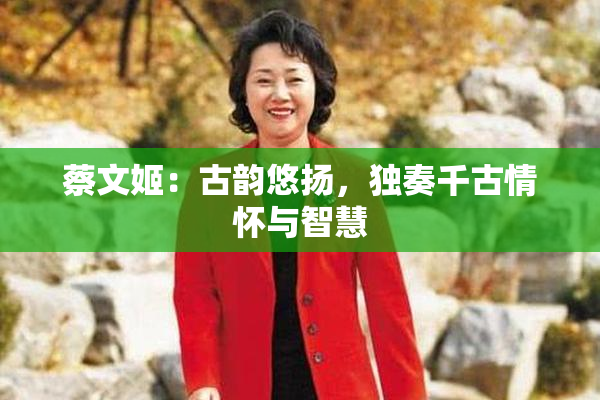 蔡文姬：古韵悠扬，独奏千古情怀与智慧