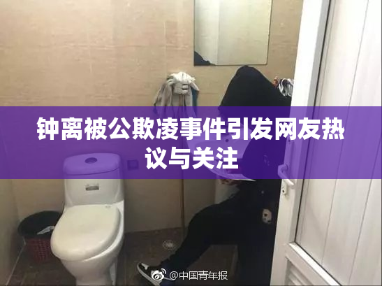 钟离被公欺凌事件引发网友热议与关注