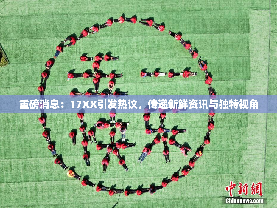 重磅消息：17XX引发热议，传递新鲜资讯与独特视角