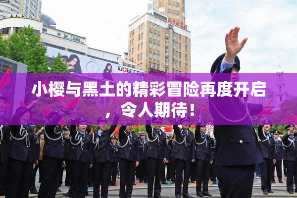 小樱与黑土的精彩冒险再度开启，令人期待！