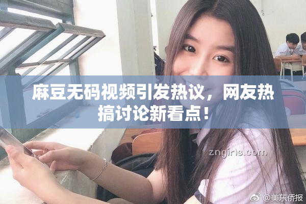 麻豆无码视频引发热议，网友热搞讨论新看点！