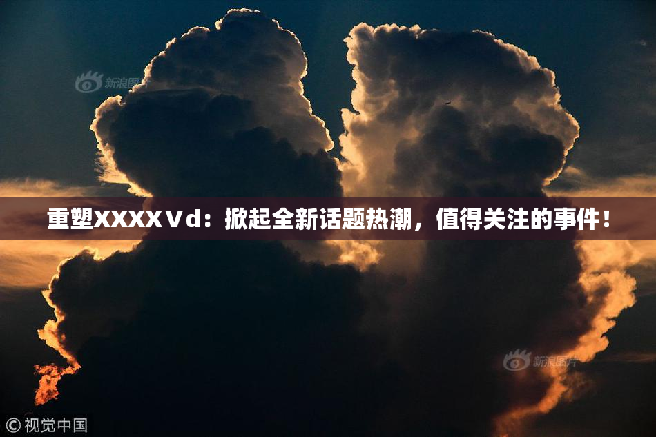 重塑XXXXⅤd：掀起全新话题热潮，值得关注的事件！