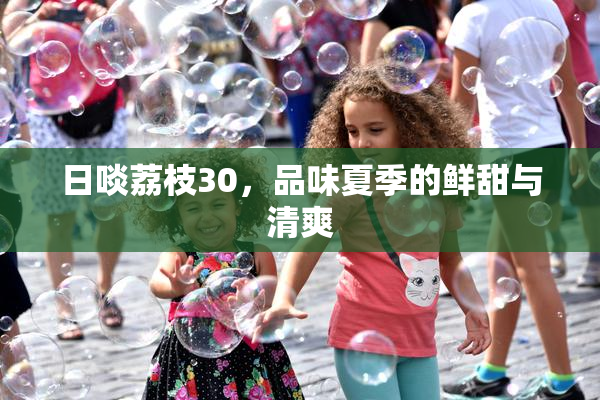 日啖荔枝30，品味夏季的鲜甜与清爽