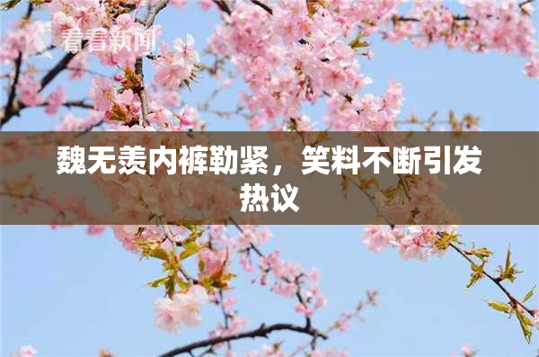 魏无羡内裤勒紧，笑料不断引发热议
