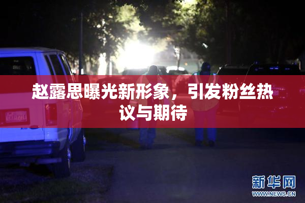 赵露思曝光新形象，引发粉丝热议与期待