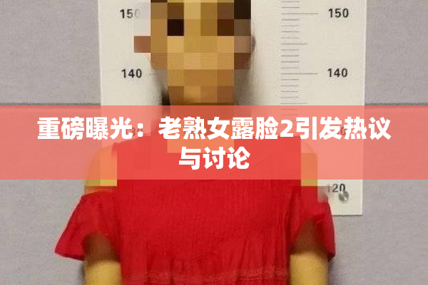 重磅曝光：老熟女露脸2引发热议与讨论