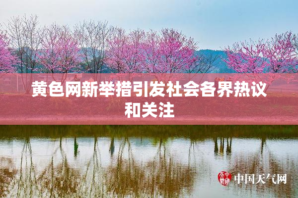 黄色网新举措引发社会各界热议和关注