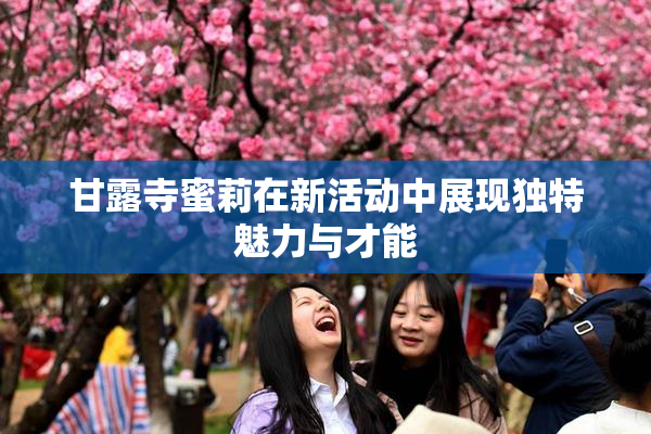 甘露寺蜜莉在新活动中展现独特魅力与才能