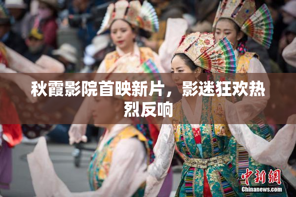秋霞影院首映新片，影迷狂欢热烈反响