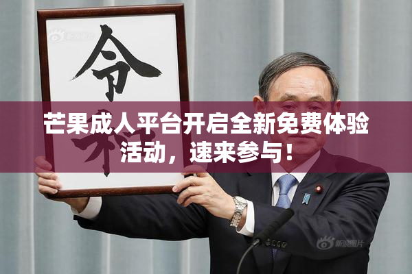 芒果成人平台开启全新免费体验活动，速来参与！