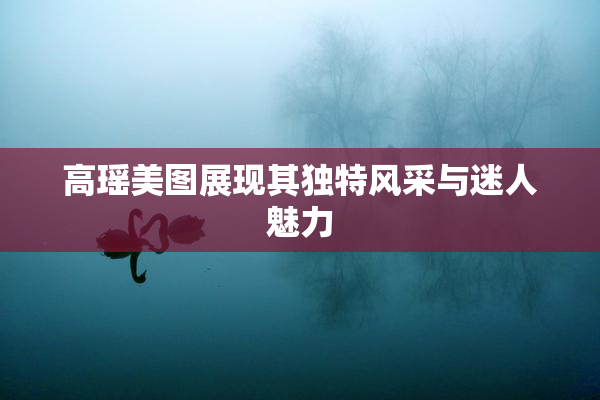 高瑶美图展现其独特风采与迷人魅力