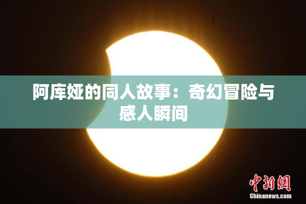阿库娅的同人故事：奇幻冒险与感人瞬间