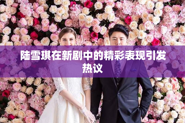 陆雪琪在新剧中的精彩表现引发热议