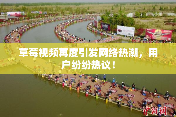 草莓视频再度引发网络热潮，用户纷纷热议！