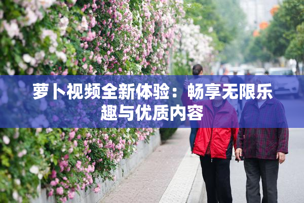 萝卜视频全新体验：畅享无限乐趣与优质内容