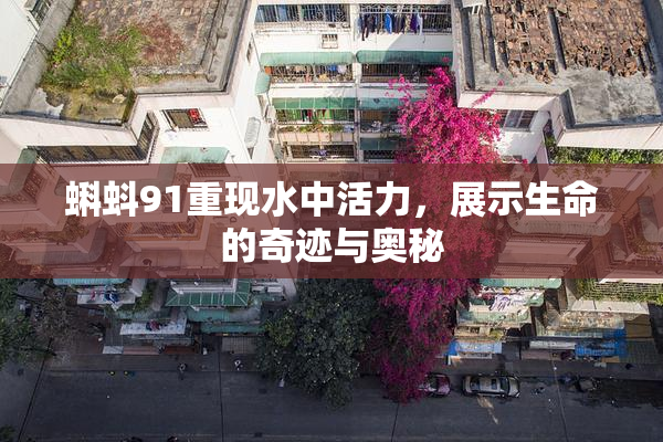 蝌蚪91重现水中活力，展示生命的奇迹与奥秘