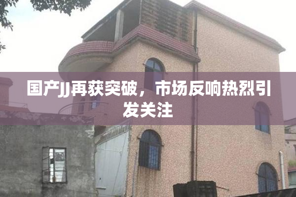 国产JJ再获突破，市场反响热烈引发关注