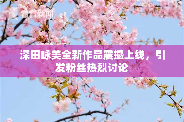 深田咏美全新作品震撼上线，引发粉丝热烈讨论