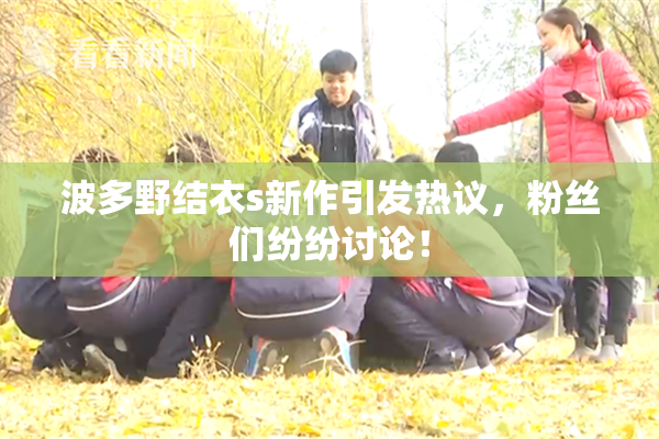 波多野结衣s新作引发热议，粉丝们纷纷讨论！