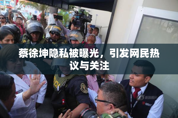 蔡徐坤隐私被曝光，引发网民热议与关注